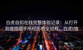 白虎自扣在线完整体验记录：从打开到使用顺手所经历的全过程，白虎t恤