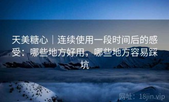 天美糖心｜连续使用一段时间后的感受：哪些地方好用，哪些地方容易踩坑