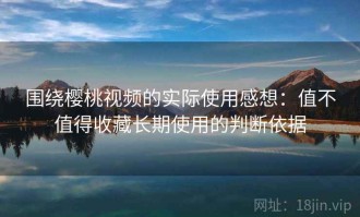 围绕樱桃视频的实际使用感想：值不值得收藏长期使用的判断依据
