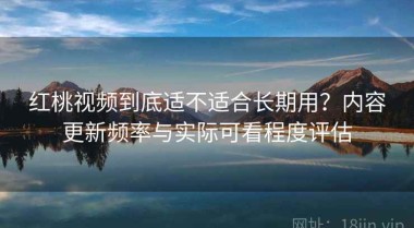 红桃视频到底适不适合长期用？内容更新频率与实际可看程度评估