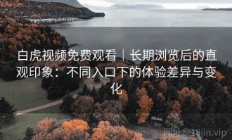 白虎视频免费观看｜长期浏览后的直观印象：不同入口下的体验差异与变化