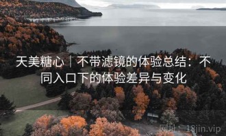 天美糖心｜不带滤镜的体验总结：不同入口下的体验差异与变化