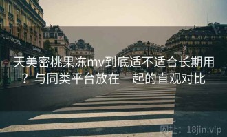天美密桃果冻mv到底适不适合长期用？与同类平台放在一起的直观对比