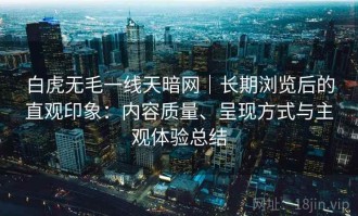 白虎无毛一线天暗网｜长期浏览后的直观印象：内容质量、呈现方式与主观体验总结
