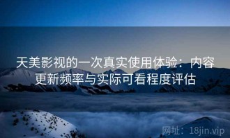 天美影视的一次真实使用体验：内容更新频率与实际可看程度评估
