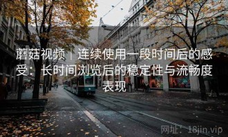 蘑菇视频｜连续使用一段时间后的感受：长时间浏览后的稳定性与流畅度表现