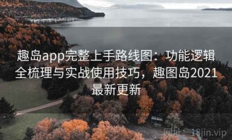趣岛app完整上手路线图：功能逻辑全梳理与实战使用技巧，趣图岛2021最新更新