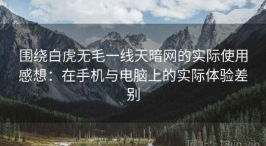 围绕白虎无毛一线天暗网的实际使用感想：在手机与电脑上的实际体验差别