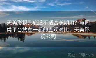 天美影视到底适不适合长期用？与同类平台放在一起的直观对比，天美影视公司