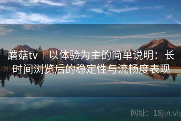 蘑菇tv｜以体验为主的简单说明：长时间浏览后的稳定性与流畅度表现