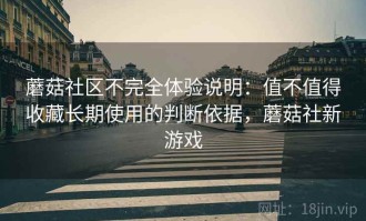 蘑菇社区不完全体验说明：值不值得收藏长期使用的判断依据，蘑菇社新游戏