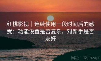 红桃影视｜连续使用一段时间后的感受：功能设置是否复杂，对新手是否友好