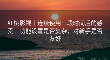 红桃影视｜连续使用一段时间后的感受：功能设置是否复杂，对新手是否友好