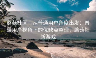 蘑菇社区｜从普通用户角度出发：普通用户视角下的优缺点整理，蘑菇社新游戏