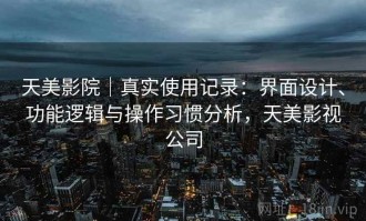 天美影院｜真实使用记录：界面设计、功能逻辑与操作习惯分析，天美影视公司