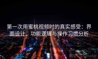 第一次用蜜桃视频时的真实感受：界面设计、功能逻辑与操作习惯分析