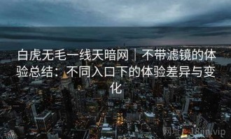 白虎无毛一线天暗网｜不带滤镜的体验总结：不同入口下的体验差异与变化