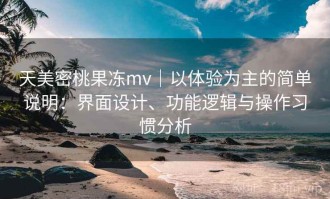 天美密桃果冻mv｜以体验为主的简单说明：界面设计、功能逻辑与操作习惯分析