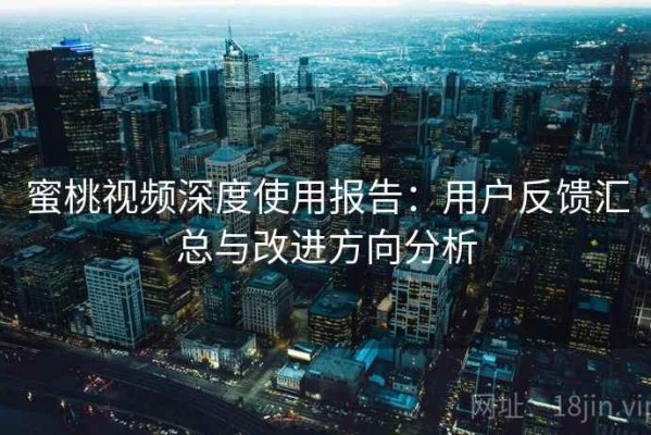 蜜桃视频深度使用报告：用户反馈汇总与改进方向分析