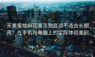 天美蜜桃麻花果冻到底适不适合长期用？在手机与电脑上的实际体验差别