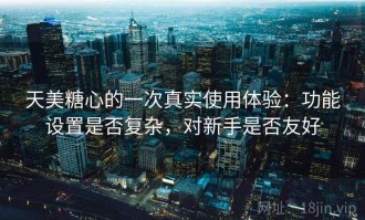 天美糖心的一次真实使用体验：功能设置是否复杂，对新手是否友好
