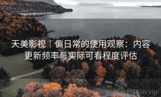 天美影视｜偏日常的使用观察：内容更新频率与实际可看程度评估