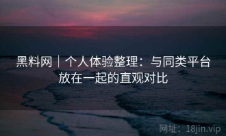 黑料网｜个人体验整理：与同类平台放在一起的直观对比