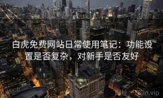 白虎免费网站日常使用笔记：功能设置是否复杂，对新手是否友好