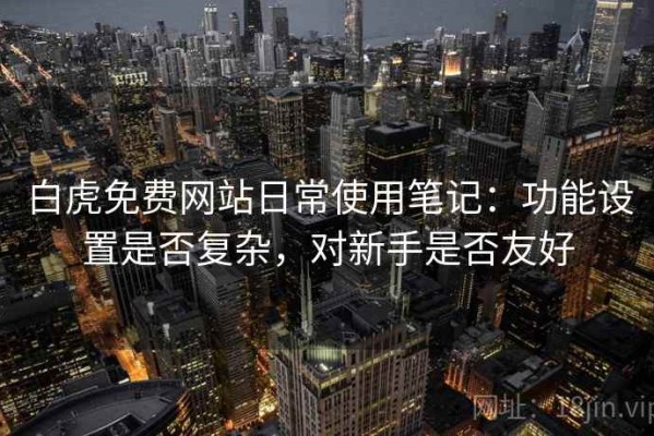 白虎免费网站日常使用笔记：功能设置是否复杂，对新手是否友好