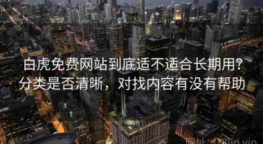 白虎免费网站到底适不适合长期用？分类是否清晰，对找内容有没有帮助