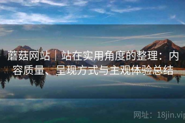 蘑菇网站｜站在实用角度的整理：内容质量、呈现方式与主观体验总结