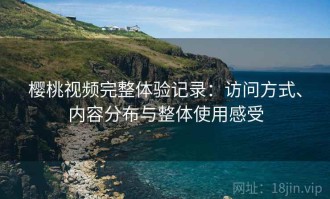 樱桃视频完整体验记录：访问方式、内容分布与整体使用感受