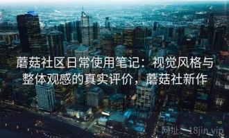 蘑菇社区日常使用笔记：视觉风格与整体观感的真实评价，蘑菇社新作