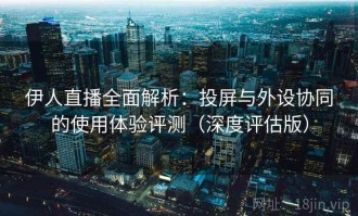 伊人直播全面解析：投屏与外设协同的使用体验评测（深度评估版）