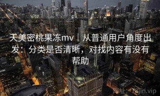 天美密桃果冻mv｜从普通用户角度出发：分类是否清晰，对找内容有没有帮助