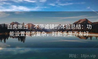 白虎嫩白｜不带滤镜的体验总结：功能设置是否复杂，对新手是否友好