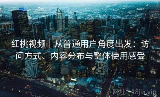 红桃视频｜从普通用户角度出发：访问方式、内容分布与整体使用感受