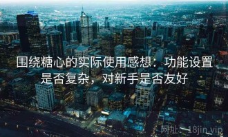 围绕糖心的实际使用感想：功能设置是否复杂，对新手是否友好