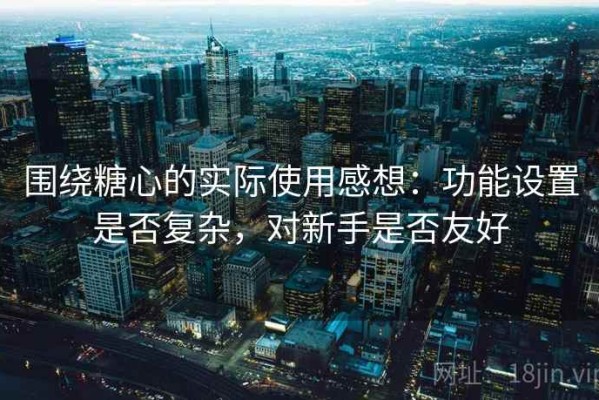 围绕糖心的实际使用感想：功能设置是否复杂，对新手是否友好