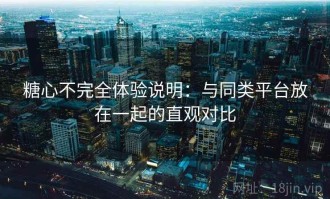 糖心不完全体验说明：与同类平台放在一起的直观对比