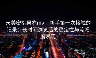 天美密桃果冻mv｜新手第一次接触的记录：长时间浏览后的稳定性与流畅度表现
