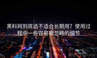 黑料网到底适不适合长期用？使用过程中一些容易被忽略的细节