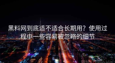 黑料网到底适不适合长期用？使用过程中一些容易被忽略的细节