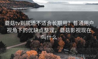 蘑菇tv到底适不适合长期用？普通用户视角下的优缺点整理，蘑菇影视现在叫什么