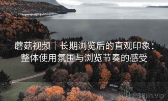 蘑菇视频｜长期浏览后的直观印象：整体使用氛围与浏览节奏的感受