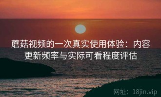 蘑菇视频的一次真实使用体验：内容更新频率与实际可看程度评估