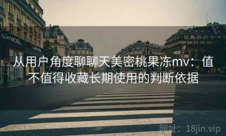 从用户角度聊聊天美密桃果冻mv：值不值得收藏长期使用的判断依据