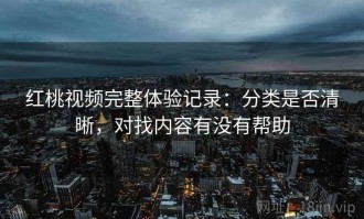 红桃视频完整体验记录：分类是否清晰，对找内容有没有帮助