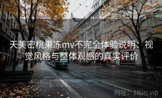 天美密桃果冻mv不完全体验说明：视觉风格与整体观感的真实评价