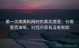 第一次用黑料网时的真实感受：分类是否清晰，对找内容有没有帮助
